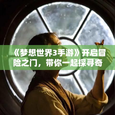 《梦想世界3手游》开启冒险之门，带你一起探寻奇幻土地的奥秘—新手快速上手攻略